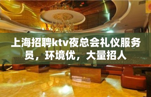 上海招聘ktv夜总会礼仪服务员，环境优，大量招人