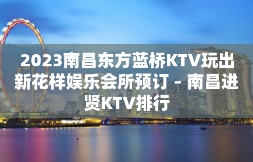 2023南昌东方蓝桥KTV玩出新花样娱乐会所预订 – 南昌进贤KTV排行