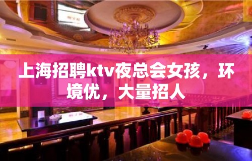 上海招聘ktv夜总会女孩，环境优，大量招人