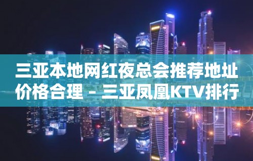 三亚本地网红夜总会推荐地址价格合理 – 三亚凤凰KTV排行