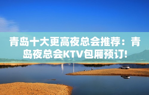 青岛十大更高夜总会推荐：青岛夜总会KTV包厢预订!