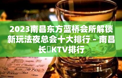 2023南昌东方蓝桥会所解锁新玩法夜总会十大排行 – 南昌长堎KTV排行