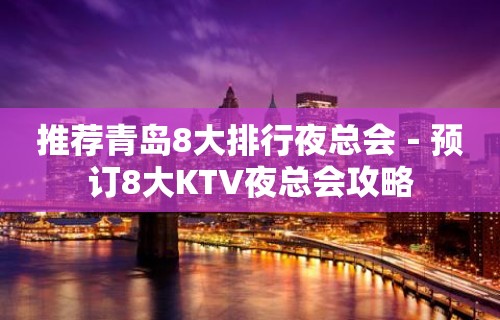 推荐青岛8大排行夜总会－预订8大KTV夜总会攻略