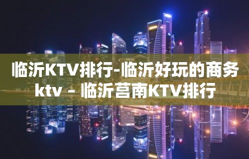 临沂KTV排行-临沂好玩的商务ktv – 临沂莒南KTV排行