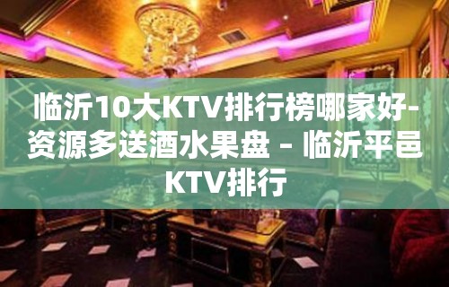 临沂10大KTV排行榜哪家好-资源多送酒水果盘 – 临沂平邑KTV排行