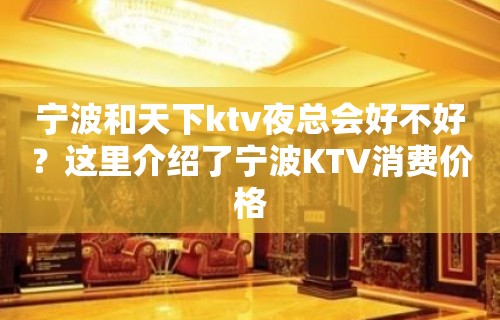 宁波和天下ktv夜总会好不好？这里介绍了宁波KTV消费价格