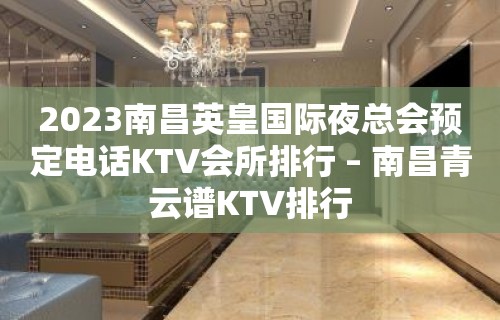 2023南昌英皇国际夜总会预定电话KTV会所排行 – 南昌青云谱KTV排行