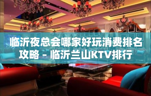 临沂夜总会哪家好玩消费排名攻略 – 临沂兰山KTV排行