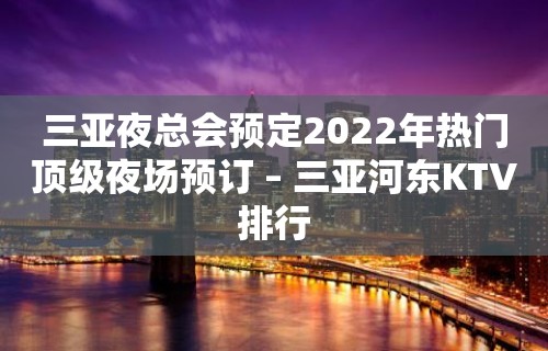 三亚夜总会预定2022年热门顶级夜场预订 – 三亚河东KTV排行