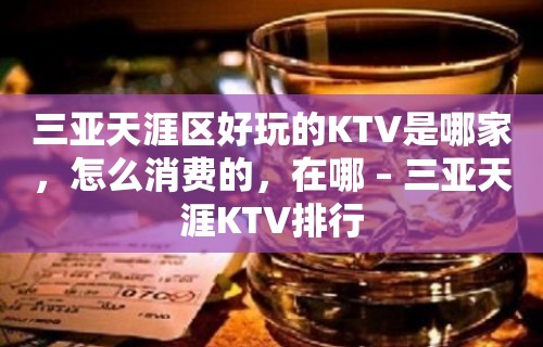 三亚天涯区好玩的KTV是哪家，怎么消费的，在哪 – 三亚天涯KTV排行