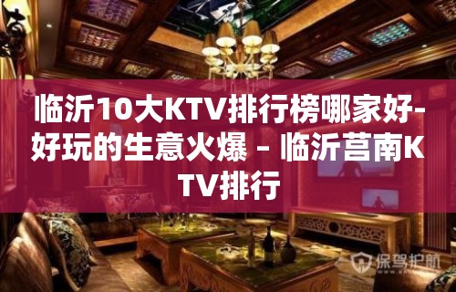 临沂10大KTV排行榜哪家好-好玩的生意火爆 – 临沂莒南KTV排行