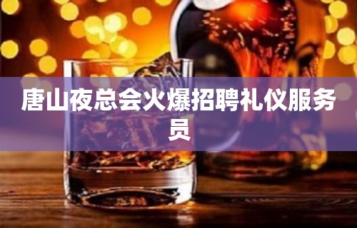 唐山夜总会火爆招聘礼仪服务员