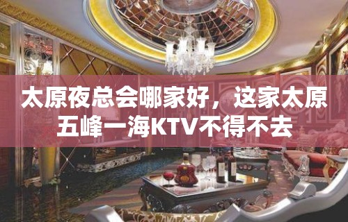 太原夜总会哪家好，这家太原五峰一海KTV不得不去