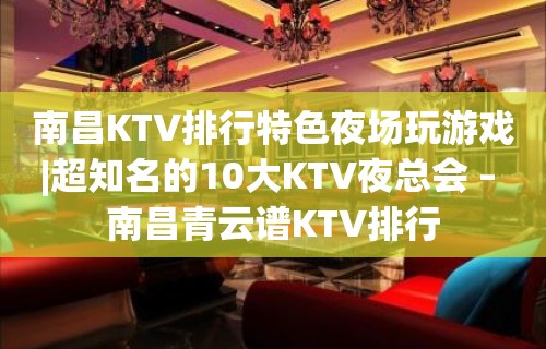 南昌KTV排行特色夜场玩游戏|超知名的10大KTV夜总会 – 南昌青云谱KTV排行