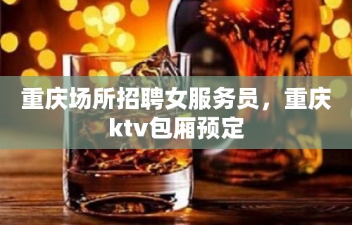 重庆场所招聘女服务员，重庆ktv包厢预定