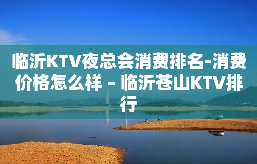 临沂KTV夜总会消费排名-消费价格怎么样 – 临沂苍山KTV排行