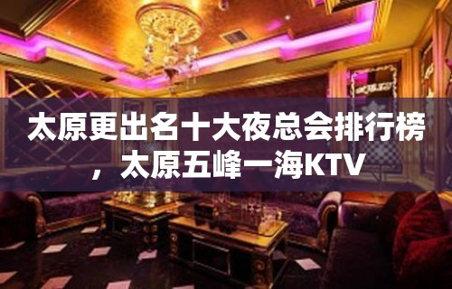 太原更出名十大夜总会排行榜，太原五峰一海KTV