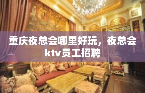 重庆夜总会哪里好玩，夜总会ktv员工招聘