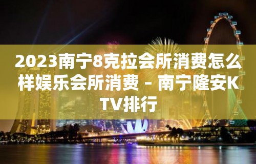 2023南宁8克拉会所消费怎么样娱乐会所消费 – 南宁隆安KTV排行