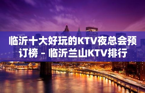 临沂十大好玩的KTV夜总会预订榜 – 临沂兰山KTV排行