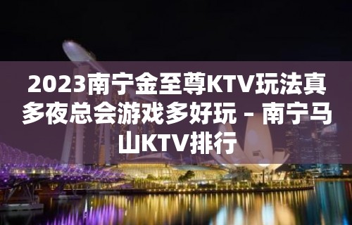 2023南宁金至尊KTV玩法真多夜总会游戏多好玩 – 南宁马山KTV排行