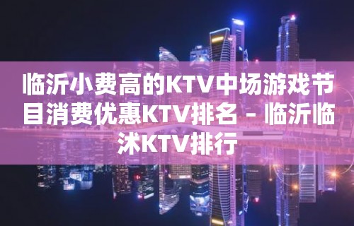 临沂小费高的KTV中场游戏节目消费优惠KTV排名 – 临沂临沭KTV排行