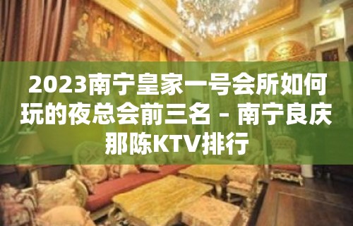 2023南宁皇家一号会所如何玩的夜总会前三名 – 南宁良庆那陈KTV排行