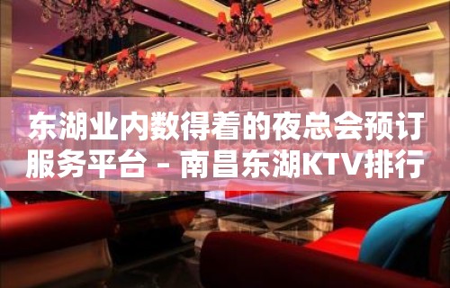 东湖业内数得着的夜总会预订服务平台 – 南昌东湖KTV排行