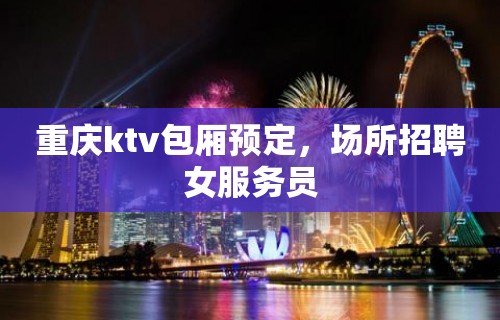 重庆ktv包厢预定，场所招聘女服务员