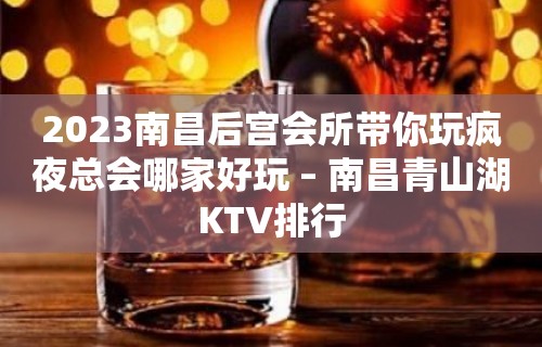 2023南昌后宫会所带你玩疯夜总会哪家好玩 – 南昌青山湖KTV排行