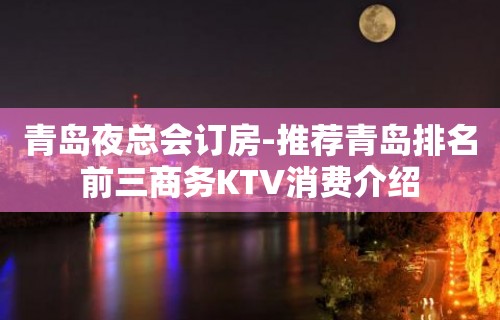 青岛夜总会订房-推荐青岛排名前三商务KTV消费介绍