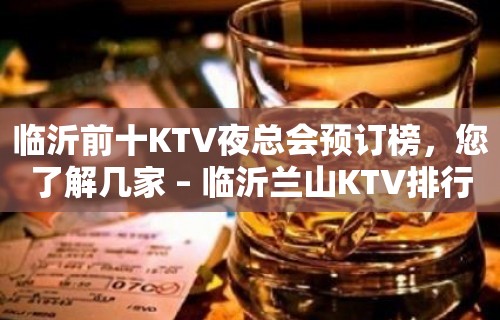 临沂前十KTV夜总会预订榜，您了解几家 – 临沂兰山KTV排行