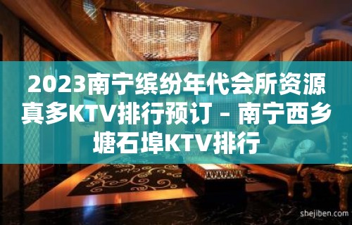 2023南宁缤纷年代会所资源真多KTV排行预订 – 南宁西乡塘石埠KTV排行