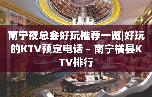 南宁夜总会好玩推荐一览|好玩的KTV预定电话 – 南宁横县KTV排行