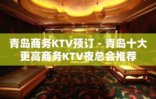 青岛商务KTV预订－青岛十大更高商务KTV夜总会推荐