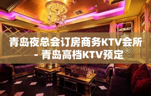 青岛夜总会订房商务KTV会所－青岛高档KTV预定