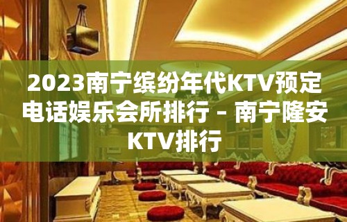 2023南宁缤纷年代KTV预定电话娱乐会所排行 – 南宁隆安KTV排行