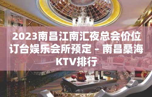 2023南昌江南汇夜总会价位订台娱乐会所预定 – 南昌桑海KTV排行