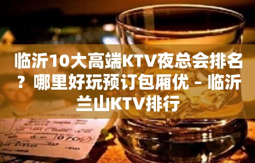 临沂10大高端KTV夜总会排名？哪里好玩预订包厢优 – 临沂兰山KTV排行