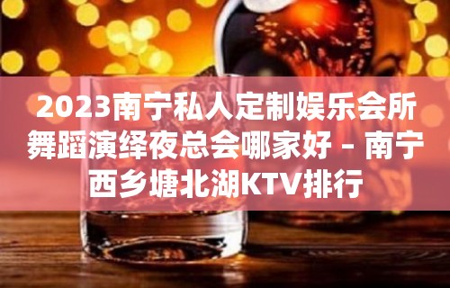 2023南宁私人定制娱乐会所舞蹈演绎夜总会哪家好 – 南宁西乡塘北湖KTV排行