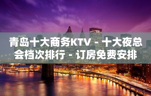 青岛十大商务KTV－十大夜总会档次排行－订房免费安排