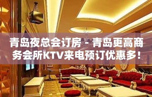 青岛夜总会订房－青岛更高商务会所KTV来电预订优惠多！