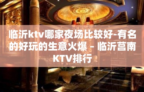 临沂ktv哪家夜场比较好-有名的好玩的生意火爆 – 临沂莒南KTV排行