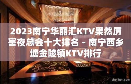 2023南宁华丽汇KTV果然厉害夜总会十大排名 – 南宁西乡塘金陵镇KTV排行