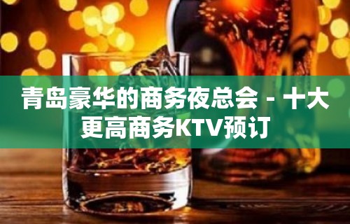 青岛豪华的商务夜总会－十大更高商务KTV预订