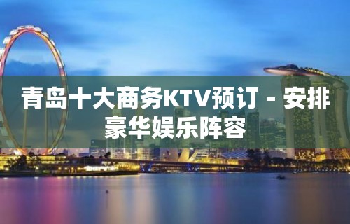 青岛十大商务KTV预订－安排豪华娱乐阵容