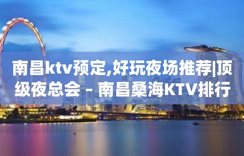 南昌ktv预定,好玩夜场推荐|顶级夜总会 – 南昌桑海KTV排行