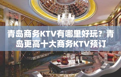 青岛商务KTV有哪里好玩？青岛更高十大商务KTV预订