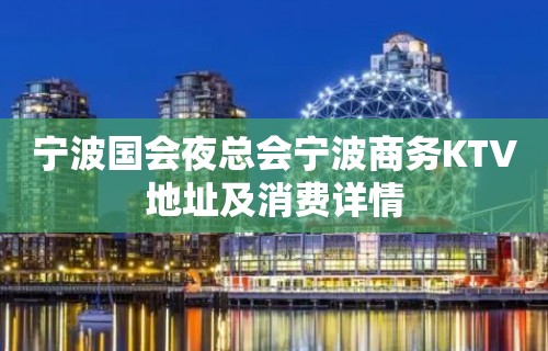 宁波国会夜总会宁波商务KTV地址及消费详情