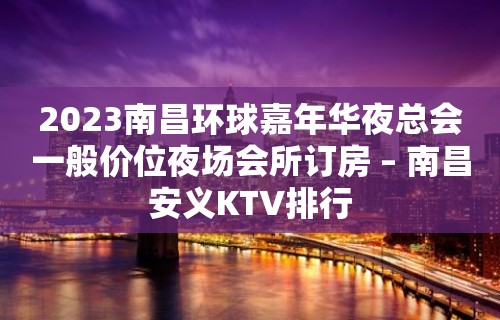 2023南昌环球嘉年华夜总会一般价位夜场会所订房 – 南昌安义KTV排行